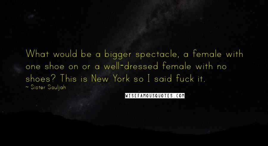 Sister Souljah Quotes: What would be a bigger spectacle, a female with one shoe on or a well-dressed female with no shoes? This is New York so I said fuck it.