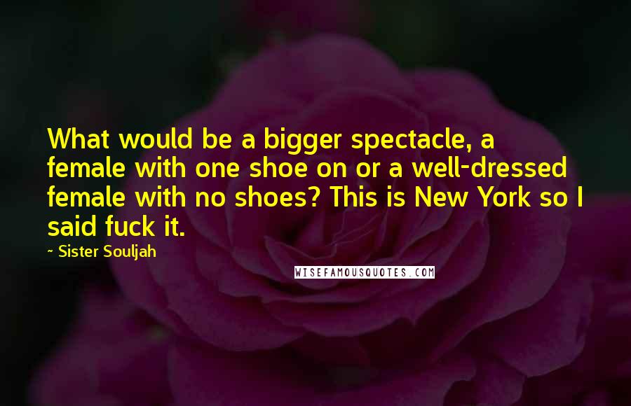 Sister Souljah Quotes: What would be a bigger spectacle, a female with one shoe on or a well-dressed female with no shoes? This is New York so I said fuck it.