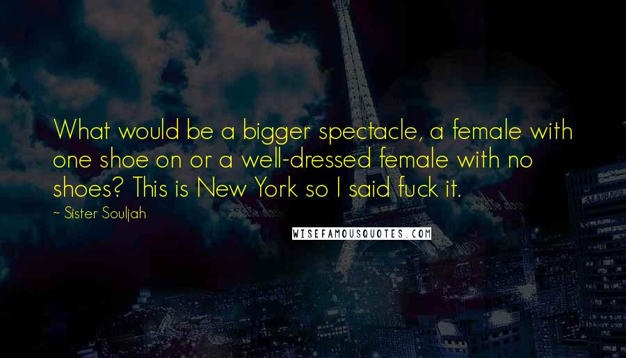 Sister Souljah Quotes: What would be a bigger spectacle, a female with one shoe on or a well-dressed female with no shoes? This is New York so I said fuck it.