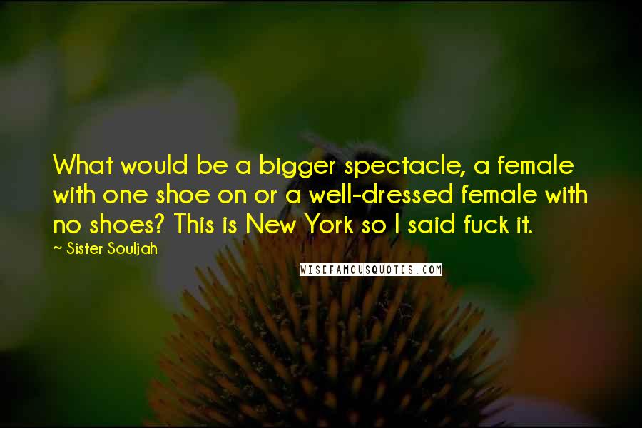 Sister Souljah Quotes: What would be a bigger spectacle, a female with one shoe on or a well-dressed female with no shoes? This is New York so I said fuck it.