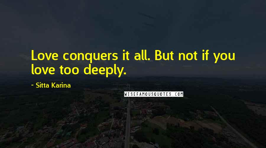 Sitta Karina Quotes: Love conquers it all. But not if you love too deeply.