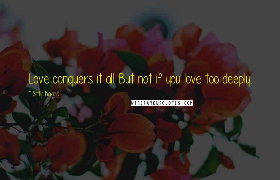 Sitta Karina Quotes: Love conquers it all. But not if you love too deeply.