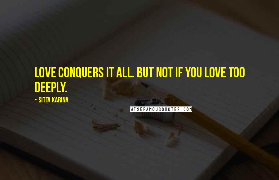 Sitta Karina Quotes: Love conquers it all. But not if you love too deeply.