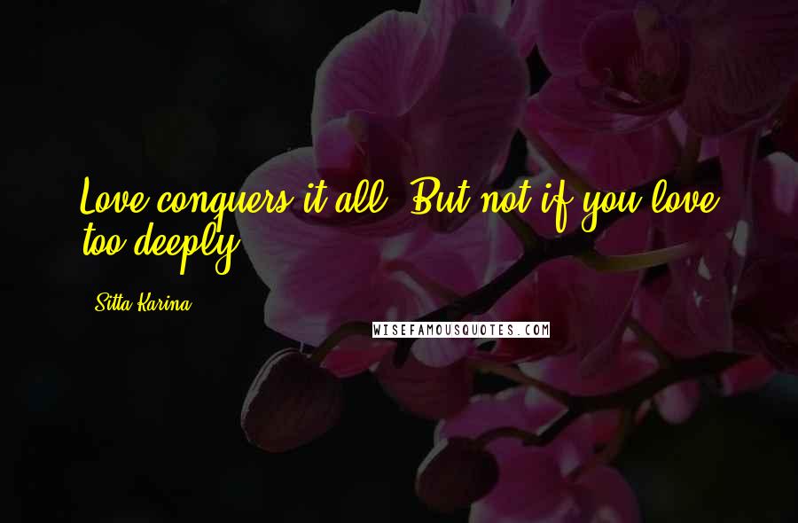 Sitta Karina Quotes: Love conquers it all. But not if you love too deeply.