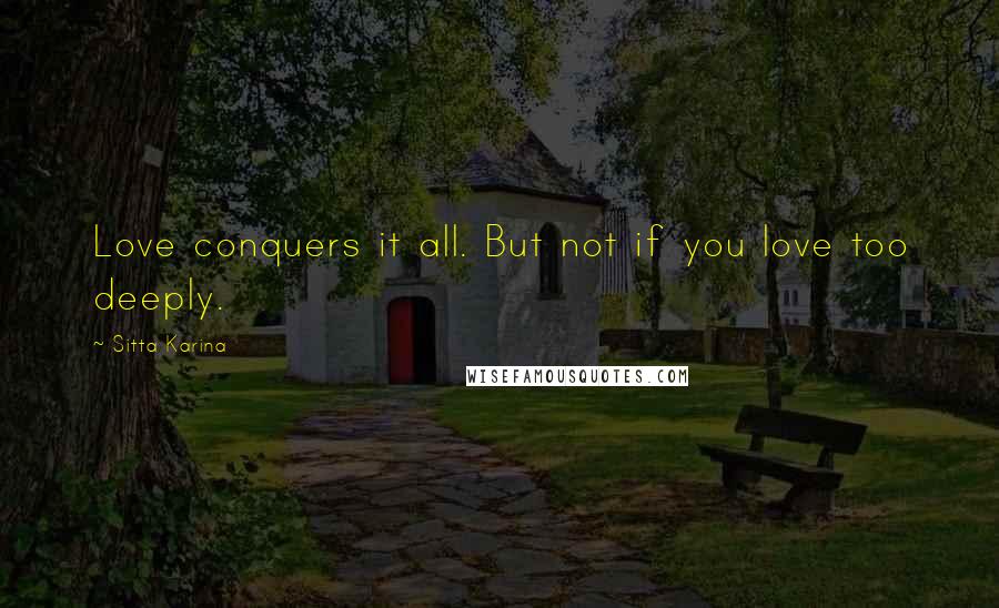 Sitta Karina Quotes: Love conquers it all. But not if you love too deeply.