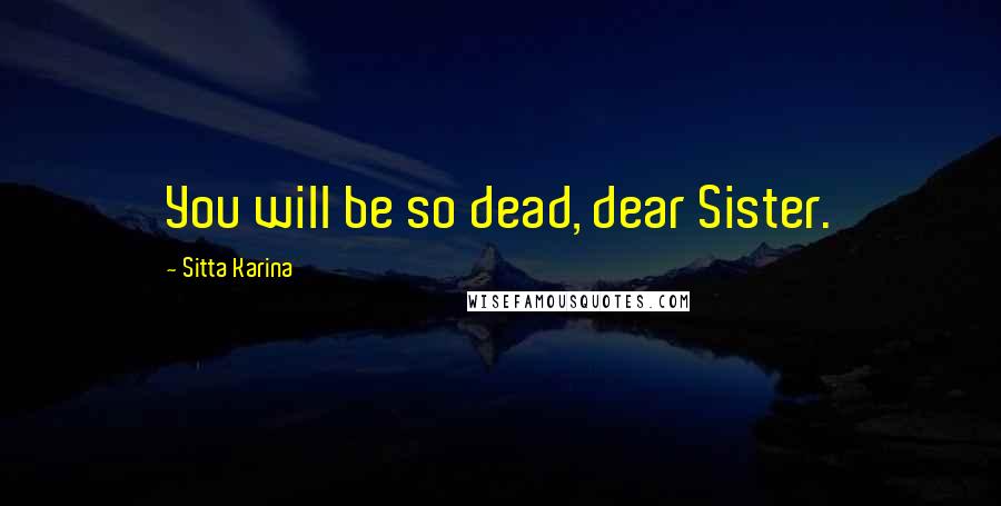 Sitta Karina Quotes: You will be so dead, dear Sister.