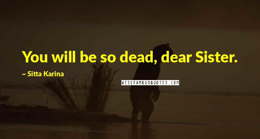 Sitta Karina Quotes: You will be so dead, dear Sister.