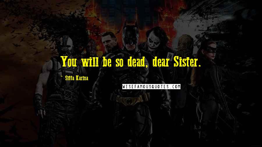 Sitta Karina Quotes: You will be so dead, dear Sister.