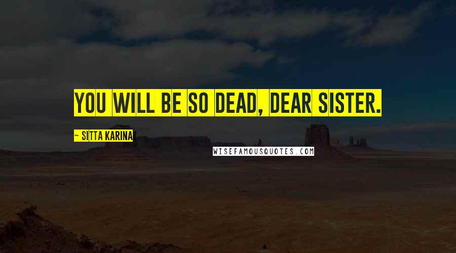 Sitta Karina Quotes: You will be so dead, dear Sister.