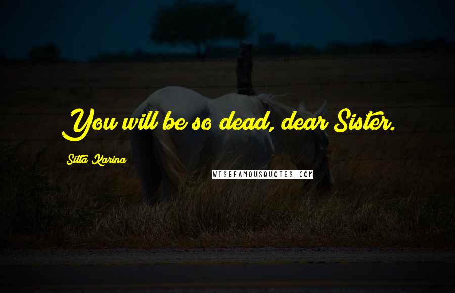 Sitta Karina Quotes: You will be so dead, dear Sister.