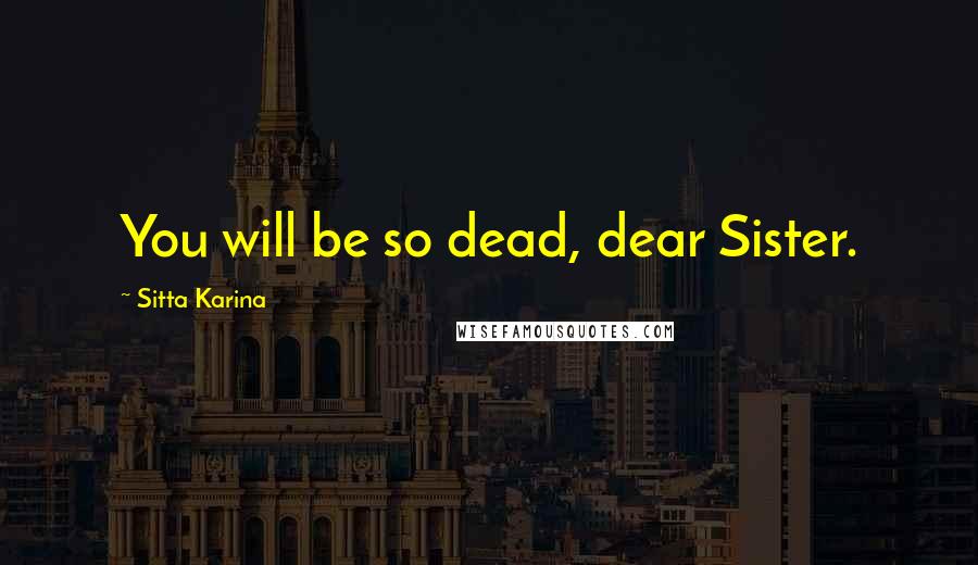 Sitta Karina Quotes: You will be so dead, dear Sister.