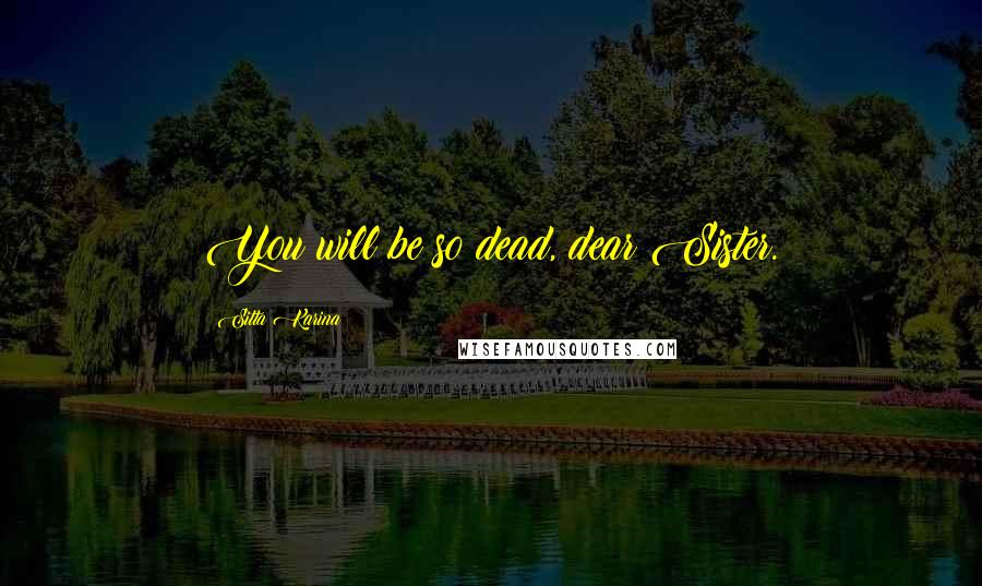 Sitta Karina Quotes: You will be so dead, dear Sister.