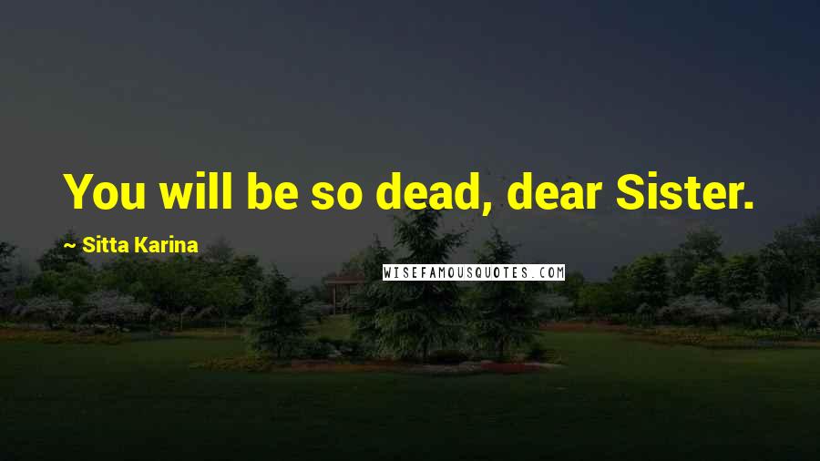 Sitta Karina Quotes: You will be so dead, dear Sister.