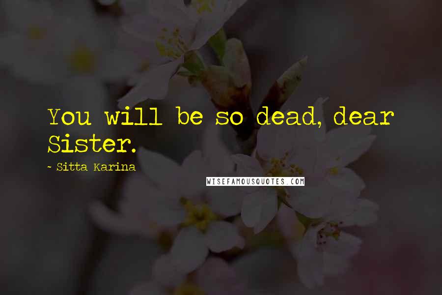 Sitta Karina Quotes: You will be so dead, dear Sister.