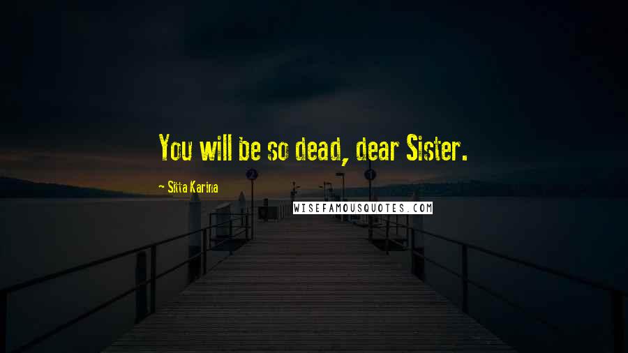 Sitta Karina Quotes: You will be so dead, dear Sister.