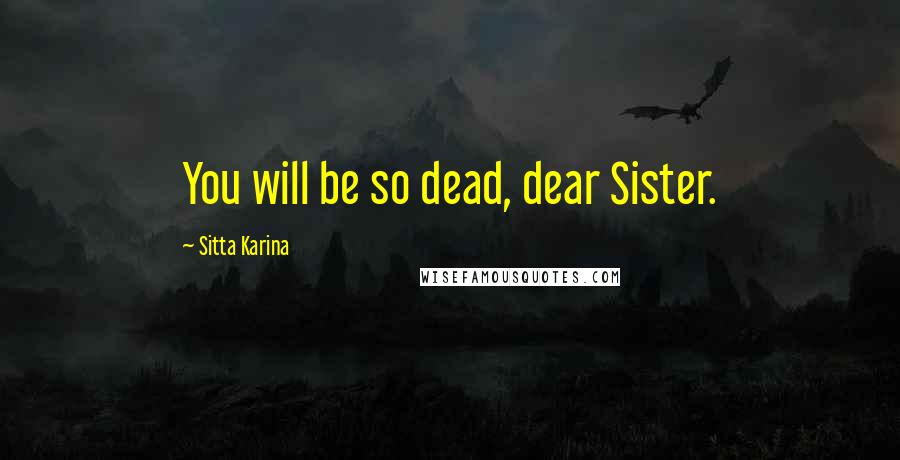Sitta Karina Quotes: You will be so dead, dear Sister.