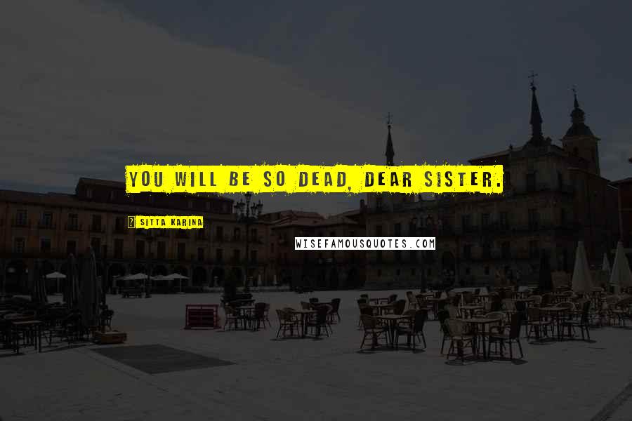 Sitta Karina Quotes: You will be so dead, dear Sister.