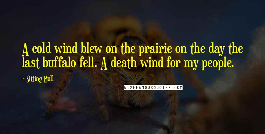 Sitting Bull Quotes: A cold wind blew on the prairie on the day the last buffalo fell. A death wind for my people.