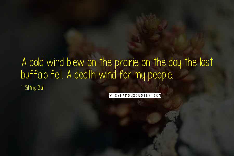 Sitting Bull Quotes: A cold wind blew on the prairie on the day the last buffalo fell. A death wind for my people.