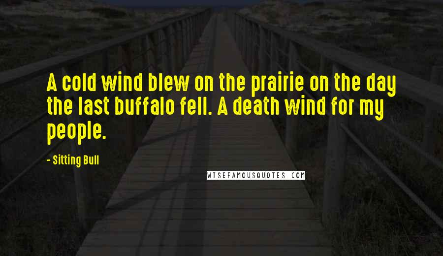 Sitting Bull Quotes: A cold wind blew on the prairie on the day the last buffalo fell. A death wind for my people.