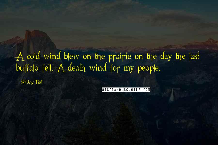 Sitting Bull Quotes: A cold wind blew on the prairie on the day the last buffalo fell. A death wind for my people.