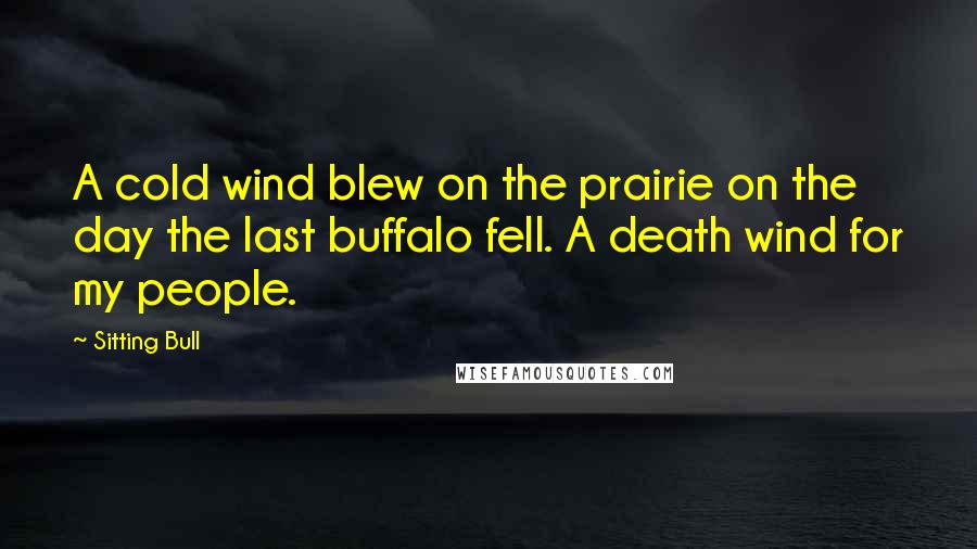 Sitting Bull Quotes: A cold wind blew on the prairie on the day the last buffalo fell. A death wind for my people.