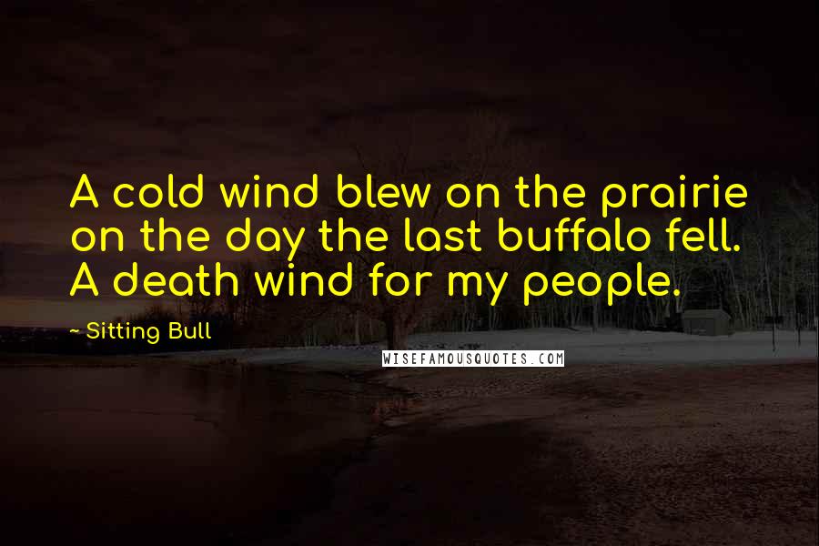 Sitting Bull Quotes: A cold wind blew on the prairie on the day the last buffalo fell. A death wind for my people.