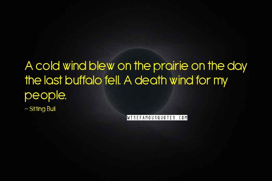 Sitting Bull Quotes: A cold wind blew on the prairie on the day the last buffalo fell. A death wind for my people.