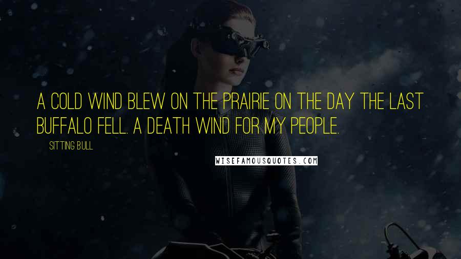 Sitting Bull Quotes: A cold wind blew on the prairie on the day the last buffalo fell. A death wind for my people.