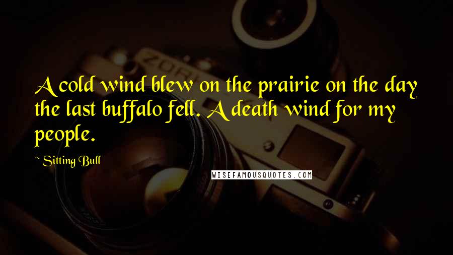 Sitting Bull Quotes: A cold wind blew on the prairie on the day the last buffalo fell. A death wind for my people.