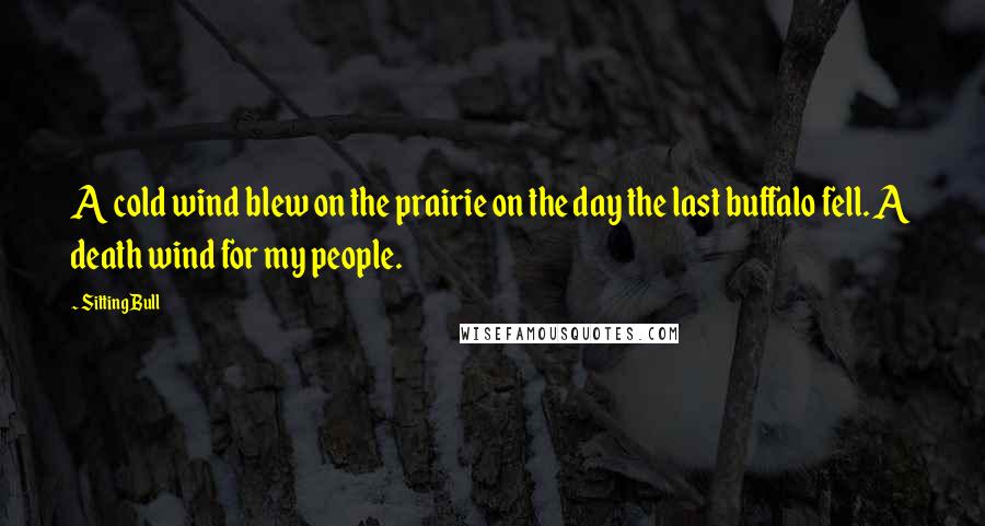 Sitting Bull Quotes: A cold wind blew on the prairie on the day the last buffalo fell. A death wind for my people.