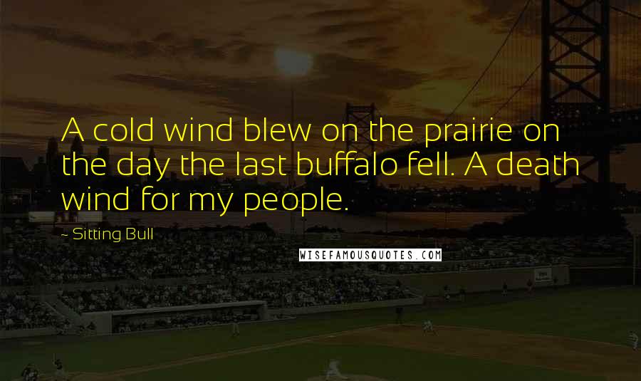 Sitting Bull Quotes: A cold wind blew on the prairie on the day the last buffalo fell. A death wind for my people.