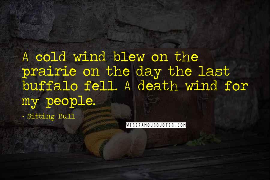 Sitting Bull Quotes: A cold wind blew on the prairie on the day the last buffalo fell. A death wind for my people.