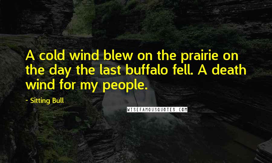 Sitting Bull Quotes: A cold wind blew on the prairie on the day the last buffalo fell. A death wind for my people.