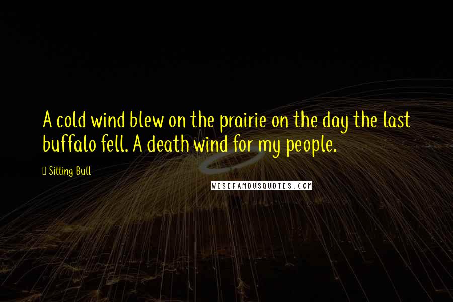 Sitting Bull Quotes: A cold wind blew on the prairie on the day the last buffalo fell. A death wind for my people.