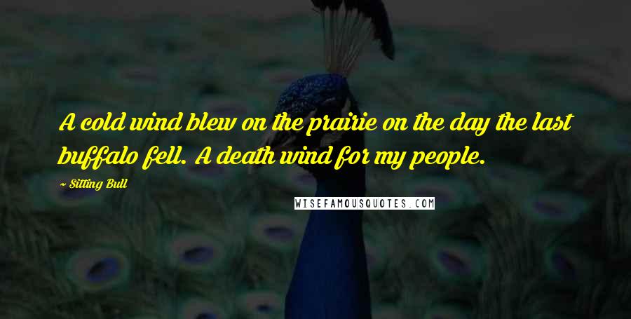 Sitting Bull Quotes: A cold wind blew on the prairie on the day the last buffalo fell. A death wind for my people.