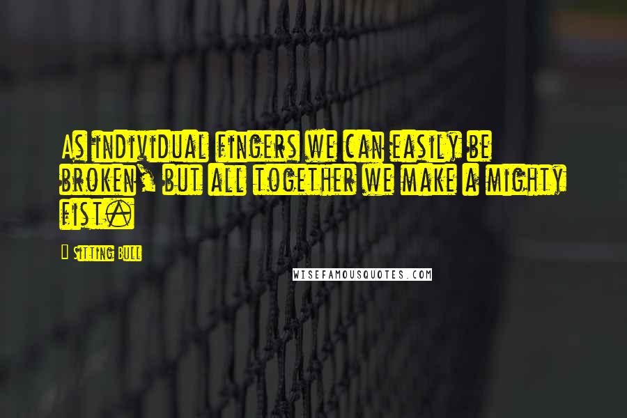 Sitting Bull Quotes: As individual fingers we can easily be broken, but all together we make a mighty fist.