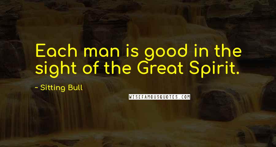 Sitting Bull Quotes: Each man is good in the sight of the Great Spirit.