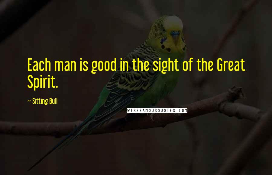 Sitting Bull Quotes: Each man is good in the sight of the Great Spirit.