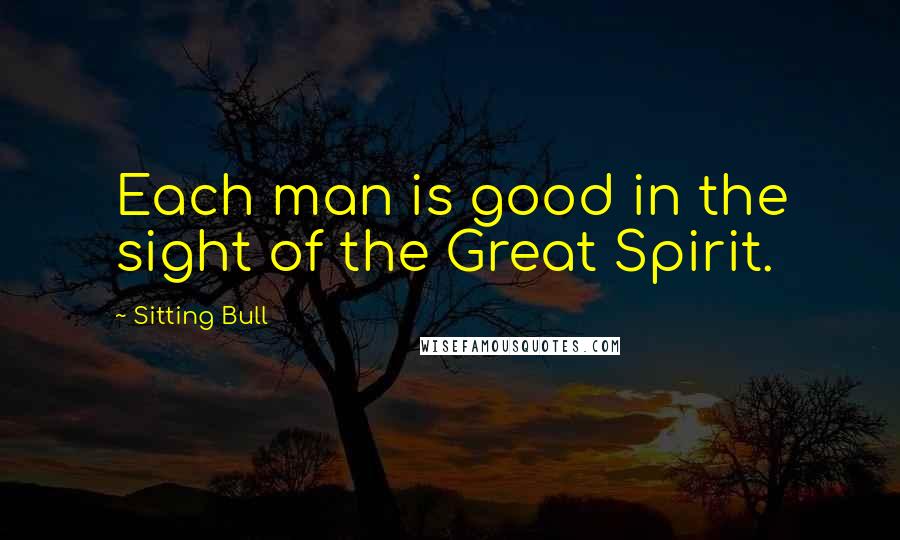 Sitting Bull Quotes: Each man is good in the sight of the Great Spirit.