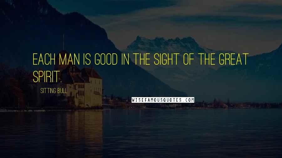 Sitting Bull Quotes: Each man is good in the sight of the Great Spirit.
