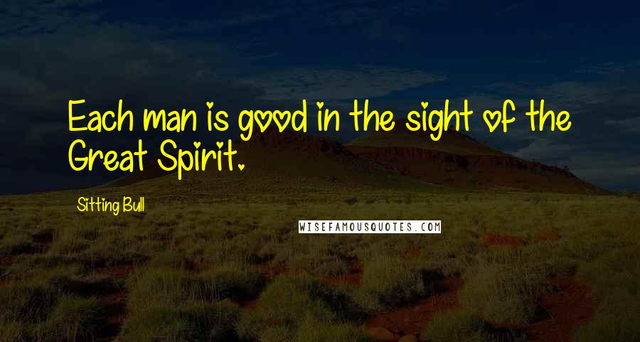 Sitting Bull Quotes: Each man is good in the sight of the Great Spirit.