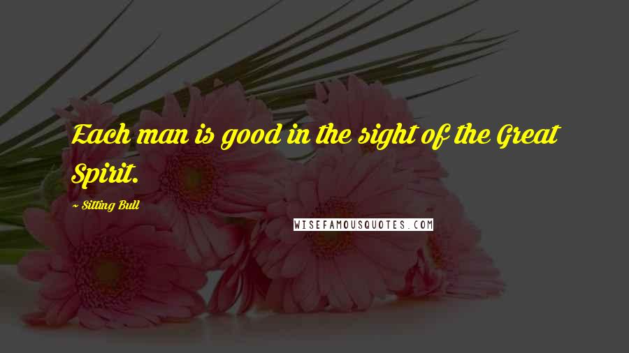 Sitting Bull Quotes: Each man is good in the sight of the Great Spirit.