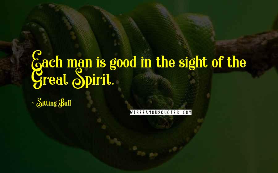 Sitting Bull Quotes: Each man is good in the sight of the Great Spirit.