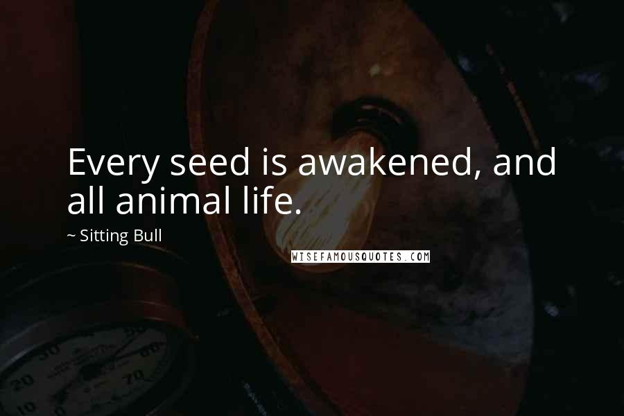 Sitting Bull Quotes: Every seed is awakened, and all animal life.