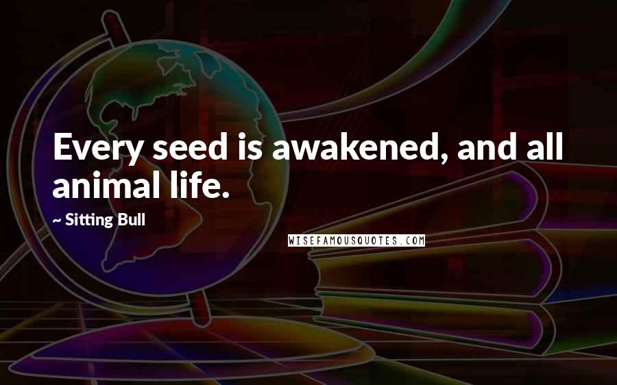 Sitting Bull Quotes: Every seed is awakened, and all animal life.