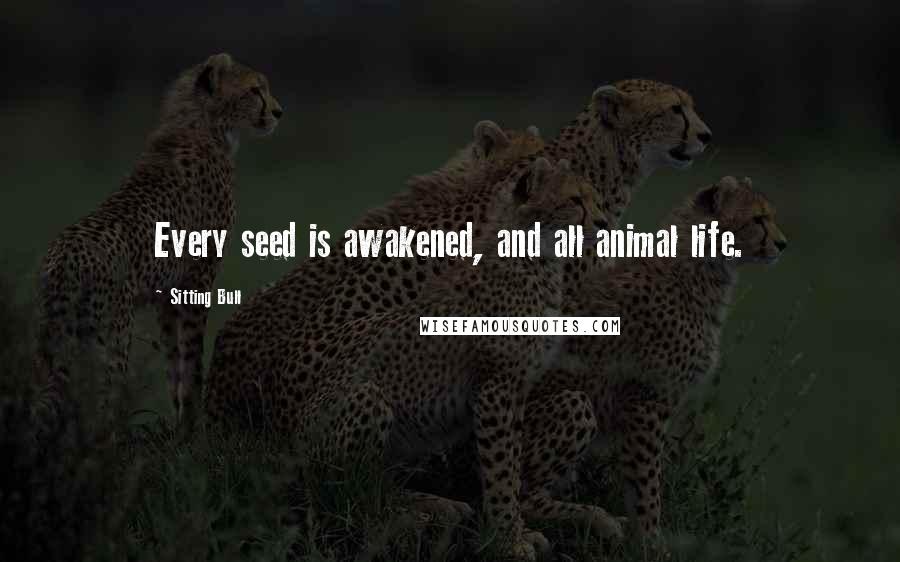 Sitting Bull Quotes: Every seed is awakened, and all animal life.