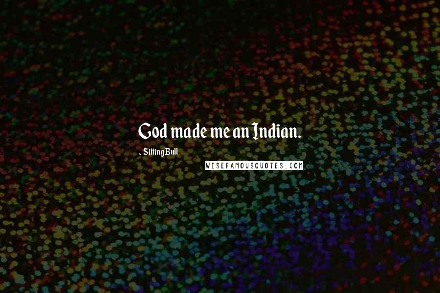 Sitting Bull Quotes: God made me an Indian.