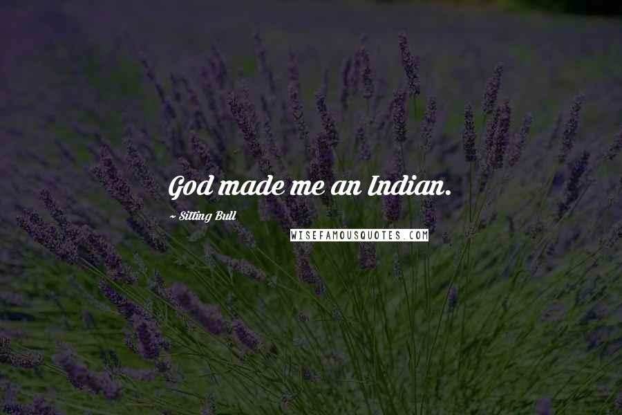 Sitting Bull Quotes: God made me an Indian.