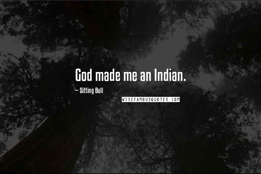 Sitting Bull Quotes: God made me an Indian.